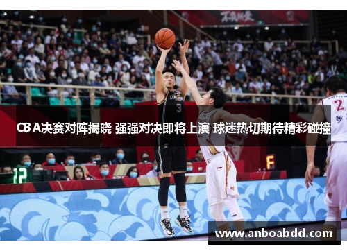 CBA决赛对阵揭晓 强强对决即将上演 球迷热切期待精彩碰撞